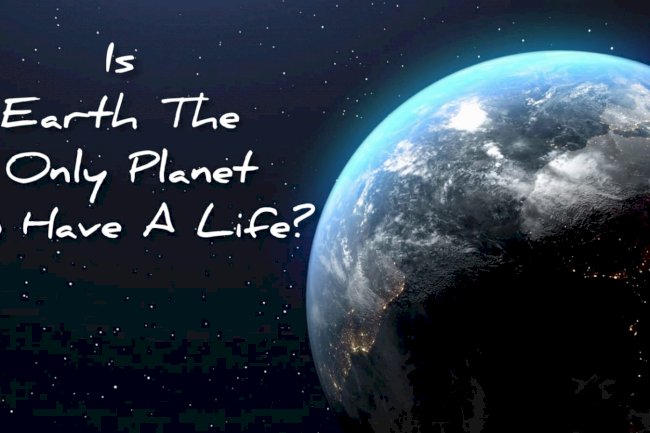 Is earth the only planet to have a life?