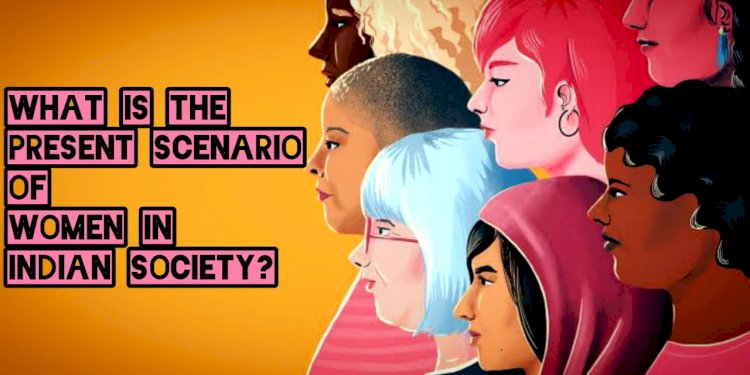 What Is the Present Scenario of Women in Indian Society?